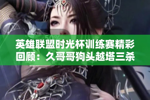 英雄联盟时光杯训练赛精彩回顾：久哥哥狗头越塔三杀，芜湖战队遭遇崩溃