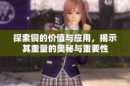 探索铜的价值与应用，揭示其重量的奥秘与重要性