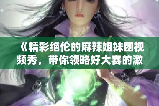 《精彩绝伦的麻辣姐妹团视频秀，带你领略好大赛的激情与创意》