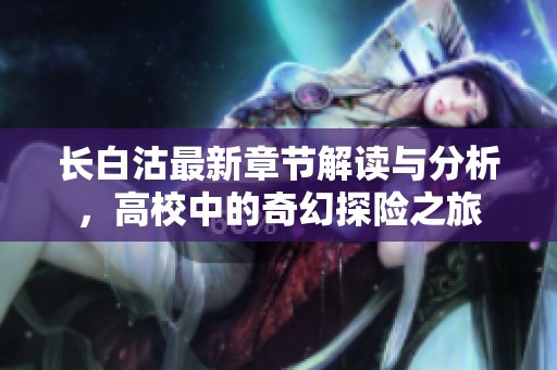 长白沽最新章节解读与分析，高校中的奇幻探险之旅