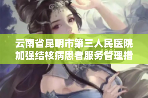 云南省昆明市第三人民医院加强结核病患者服务管理措施