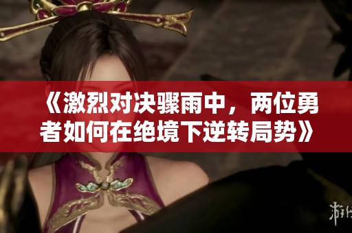 《激烈对决骤雨中，两位勇者如何在绝境下逆转局势》