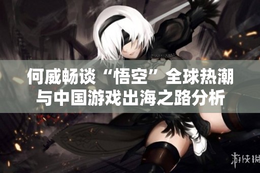 何威畅谈“悟空”全球热潮与中国游戏出海之路分析