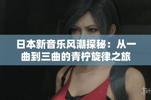 日本新音乐风潮探秘：从一曲到三曲的青柠旋律之旅