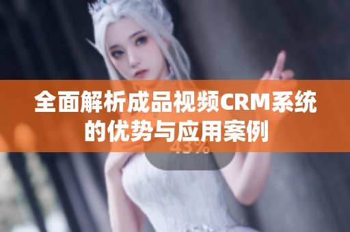 全面解析成品视频CRM系统的优势与应用案例