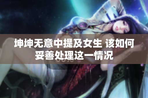 坤坤无意中提及女生 该如何妥善处理这一情况