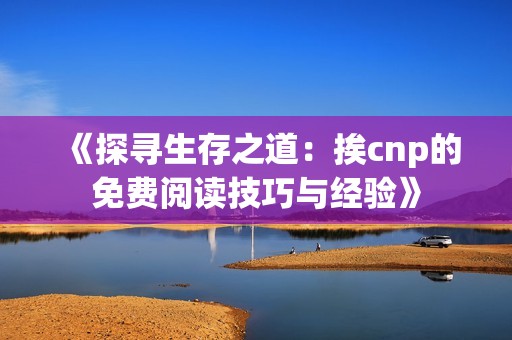 《探寻生存之道：挨cnp的免费阅读技巧与经验》