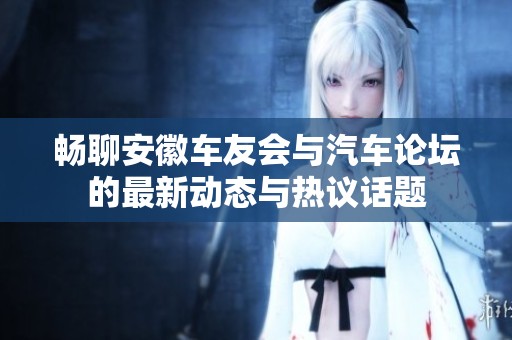 畅聊安徽车友会与汽车论坛的最新动态与热议话题