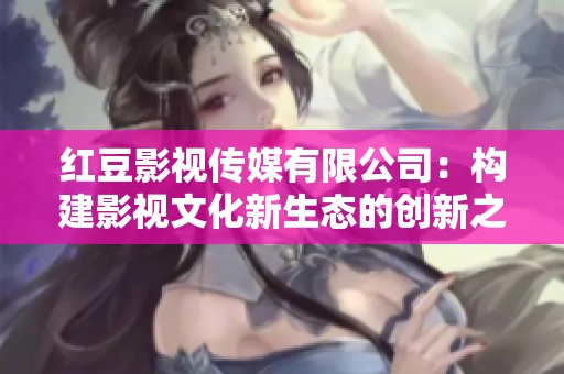 红豆影视传媒有限公司：构建影视文化新生态的创新之路