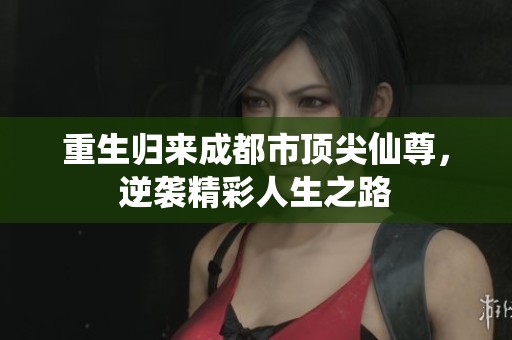 重生归来成都市顶尖仙尊，逆袭精彩人生之路