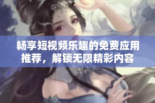 畅享短视频乐趣的免费应用推荐，解锁无限精彩内容