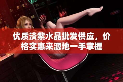 优质淡紫水晶批发供应，价格实惠来源地一手掌握