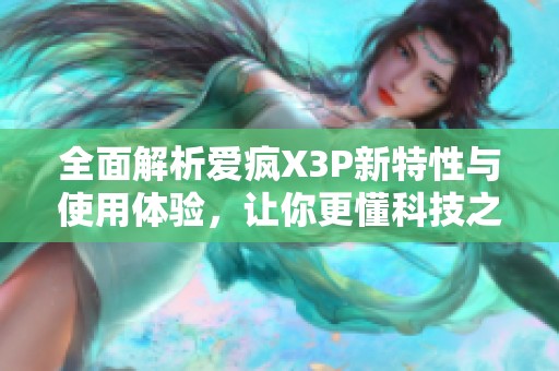 全面解析爱疯X3P新特性与使用体验，让你更懂科技之美
