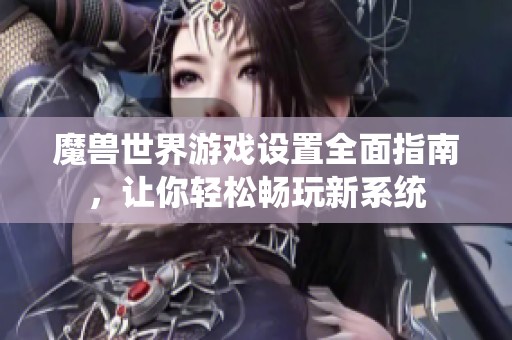 魔兽世界游戏设置全面指南，让你轻松畅玩新系统