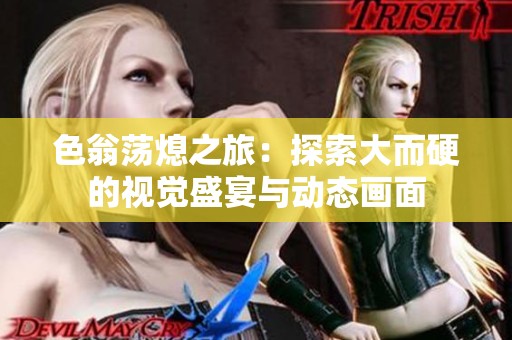 色翁荡熄之旅：探索大而硬的视觉盛宴与动态画面