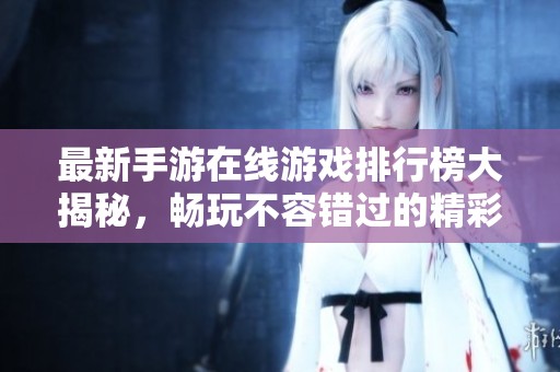 最新手游在线游戏排行榜大揭秘，畅玩不容错过的精彩之选