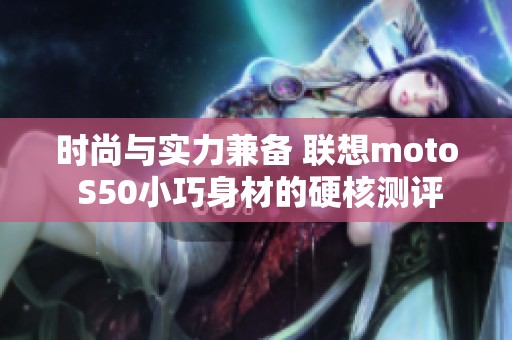时尚与实力兼备 联想moto S50小巧身材的硬核测评