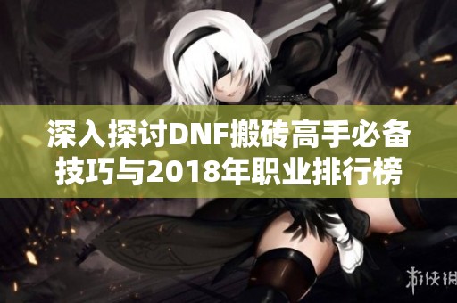 深入探讨DNF搬砖高手必备技巧与2018年职业排行榜分析