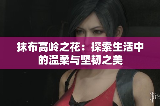 抹布高岭之花：探索生活中的温柔与坚韧之美