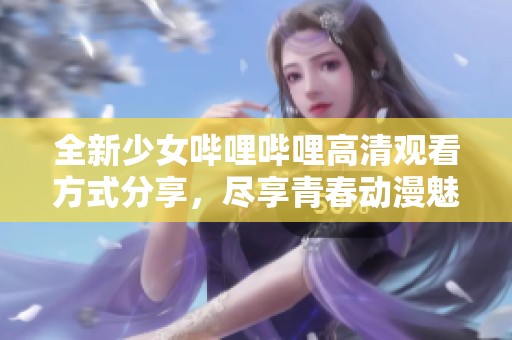 全新少女哔哩哔哩高清观看方式分享，尽享青春动漫魅力
