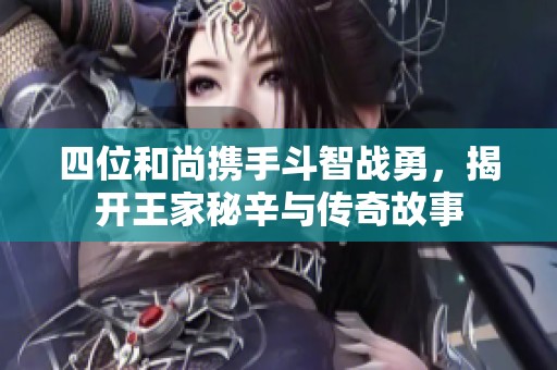 四位和尚携手斗智战勇，揭开王家秘辛与传奇故事
