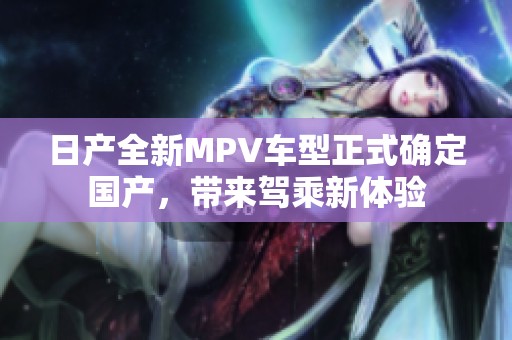 日产全新MPV车型正式确定国产，带来驾乘新体验