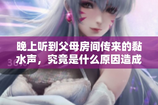 晚上听到父母房间传来的黏水声，究竟是什么原因造成的？