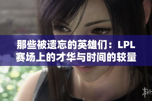 那些被遗忘的英雄们：LPL赛场上的才华与时间的较量