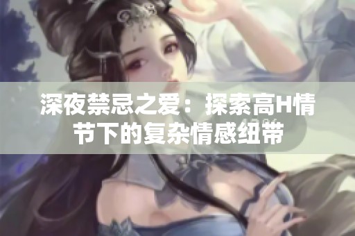 深夜禁忌之爱：探索高H情节下的复杂情感纽带