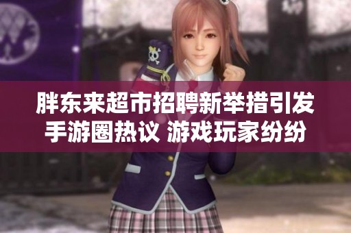胖东来超市招聘新举措引发手游圈热议 游戏玩家纷纷关注