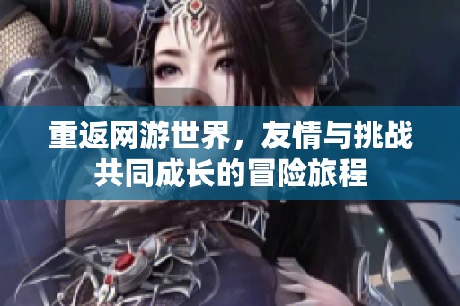 重返网游世界，友情与挑战共同成长的冒险旅程