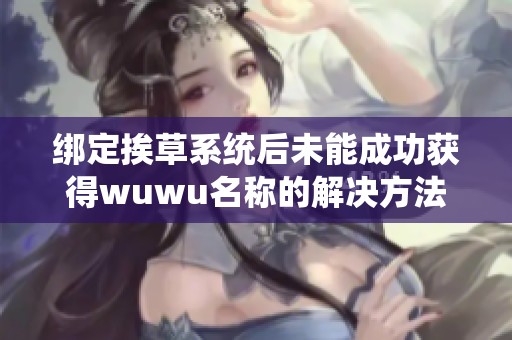 绑定挨草系统后未能成功获得wuwu名称的解决方法