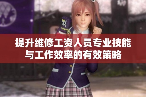 提升维修工资人员专业技能与工作效率的有效策略