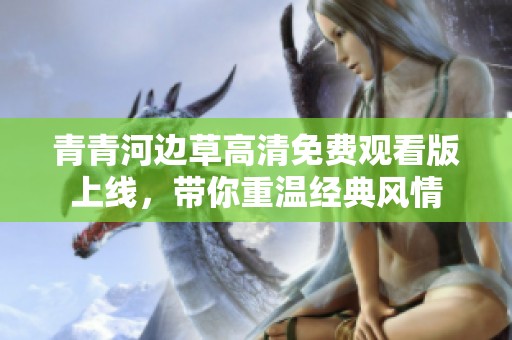 青青河边草高清免费观看版上线，带你重温经典风情