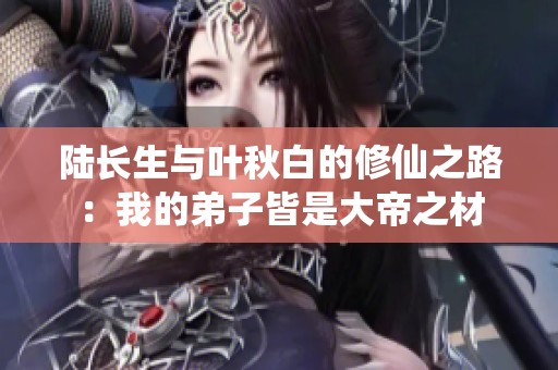 陆长生与叶秋白的修仙之路：我的弟子皆是大帝之材