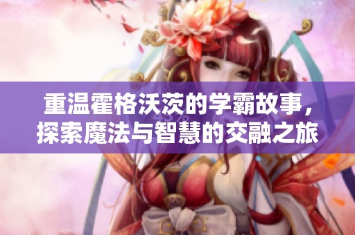 重温霍格沃茨的学霸故事，探索魔法与智慧的交融之旅