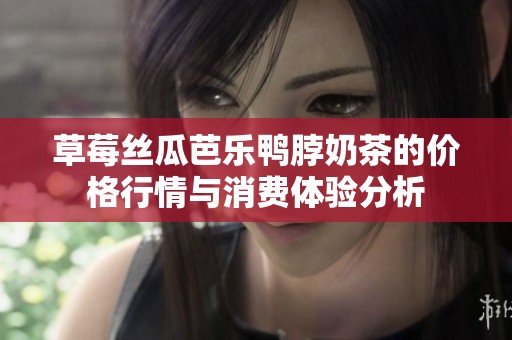 草莓丝瓜芭乐鸭脖奶茶的价格行情与消费体验分析