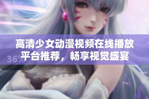 高清少女动漫视频在线播放平台推荐，畅享视觉盛宴