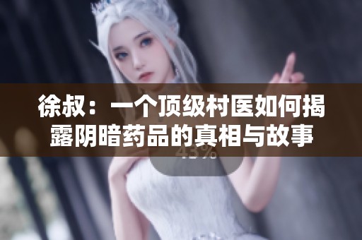 徐叔：一个顶级村医如何揭露阴暗药品的真相与故事