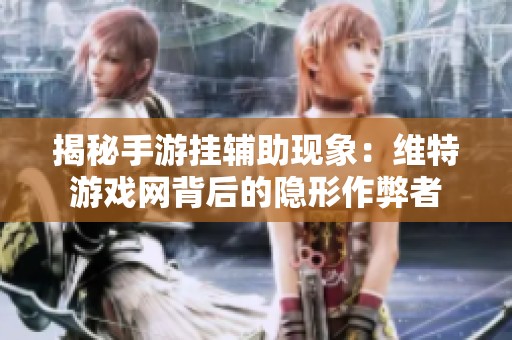 揭秘手游挂辅助现象：维特游戏网背后的隐形作弊者