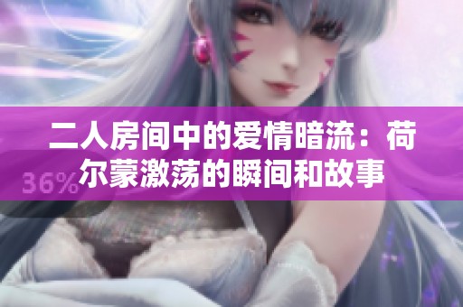 二人房间中的爱情暗流：荷尔蒙激荡的瞬间和故事