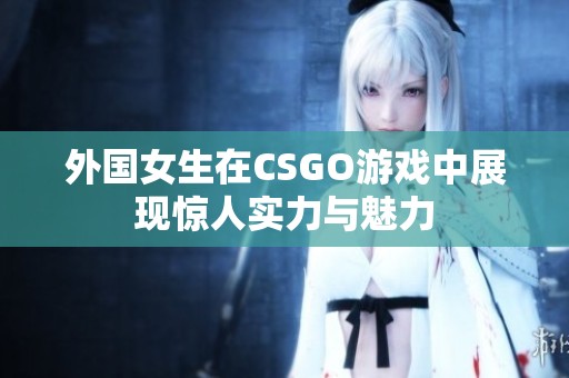 外国女生在CSGO游戏中展现惊人实力与魅力