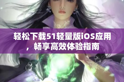 轻松下载51轻量版iOS应用，畅享高效体验指南