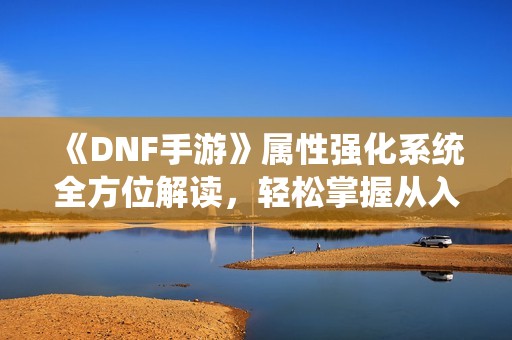 《DNF手游》属性强化系统全方位解读，轻松掌握从入门到精通技巧