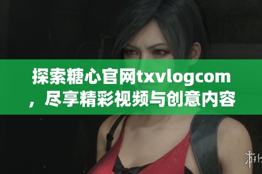 探索糖心官网txvlogcom，尽享精彩视频与创意内容