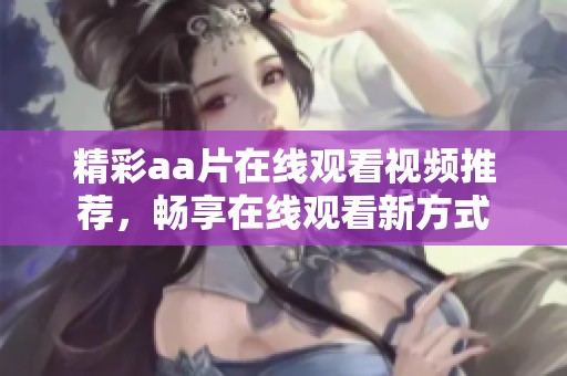 精彩aa片在线观看视频推荐，畅享在线观看新方式