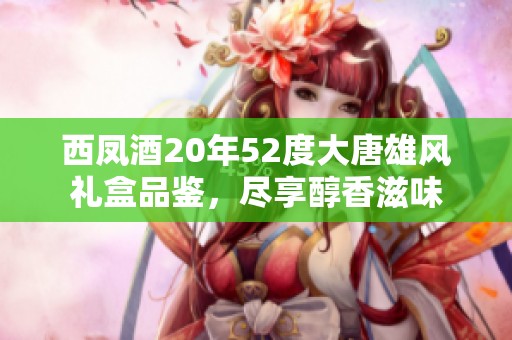 西凤酒20年52度大唐雄风礼盒品鉴，尽享醇香滋味
