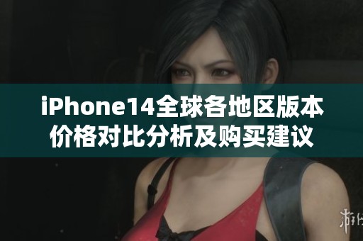 iPhone14全球各地区版本价格对比分析及购买建议