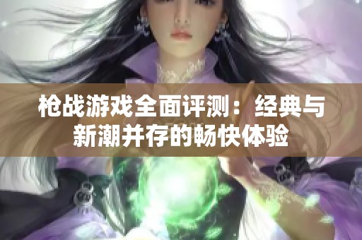 枪战游戏全面评测：经典与新潮并存的畅快体验