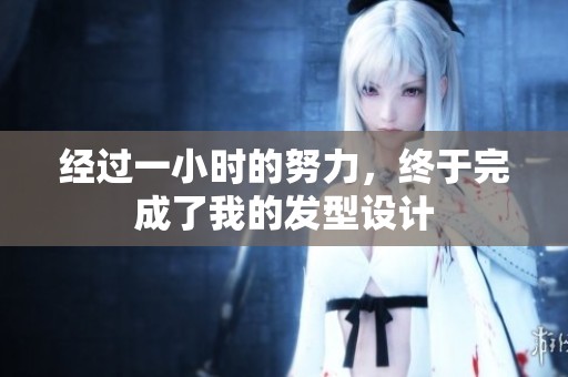 经过一小时的努力，终于完成了我的发型设计